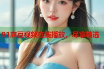 91麻豆視頻在線播放，盡享精選