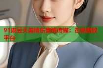 91麻豆天美精東蜜桃傳媒：在線播放平臺