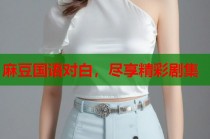 麻豆國(guó)語(yǔ)對(duì)白，盡享精彩劇集