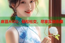 麻豆AQQ：輕松社交，盡享互動樂趣