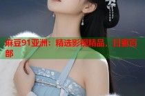 麻豆91亞洲：精選影視精品，日更百部