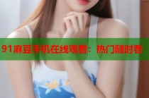 91麻豆手機(jī)在線觀看：熱門隨時(shí)看