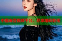中國麻豆視頻平臺，盡享精彩影視