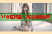 91麻豆精品：精選視頻推薦