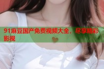 91麻豆國(guó)產(chǎn)免費(fèi)視頻大全，盡享精彩影視