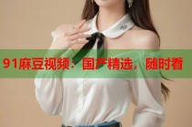 91麻豆視頻：國產(chǎn)精選，隨時(shí)看