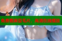 免費看麻豆毛片，高清在線播放