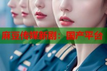 麻豆傳媒新?。簢a(chǎn)平臺(tái)