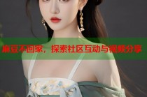 麻豆不回家，探索社區(qū)互動與視頻分享