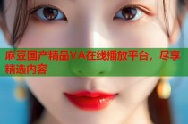 麻豆國產(chǎn)精品VA在線播放平臺，盡享精選內(nèi)容