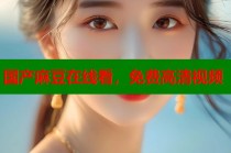 國(guó)產(chǎn)麻豆在線看，免費(fèi)高清視頻