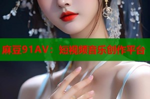 麻豆91AV：短視頻音樂創(chuàng)作平臺