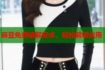 麻豆免費(fèi)破解安卓，輕松解鎖應(yīng)用