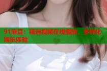 91麻豆：精選視頻在線播放，多樣化娛樂體驗