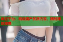 麻豆平臺：精選國產(chǎn)優(yōu)質(zhì)內(nèi)容，隨時隨地觀看