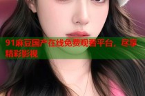 91麻豆國產(chǎn)在線免費觀看平臺，盡享精彩影視