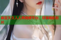 麻豆久久人人爽視頻平臺(tái)，盡享精彩影片