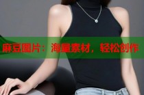 麻豆圖片：海量素材，輕松創(chuàng)作