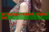 國(guó)產(chǎn)麻豆精品AV免費(fèi)軟件，盡享精彩影視