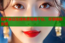 國產(chǎn)麻豆在線免費觀看平臺，盡享精彩影視
