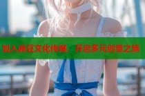 加入麻豆文化傳媒，開啟多元創(chuàng)意之旅