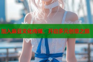 加入麻豆文化傳媒，開啟多元創(chuàng)意之旅