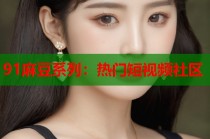 91麻豆系列：熱門短視頻社區(qū)