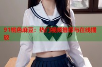 91桃色麻豆：熱門視頻推薦與在線播放