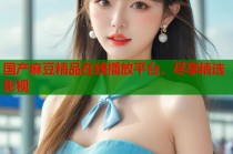 國產(chǎn)麻豆精品在線播放平臺，盡享精選影視