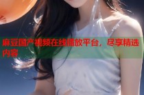 麻豆國(guó)產(chǎn)視頻在線播放平臺(tái)，盡享精選內(nèi)容