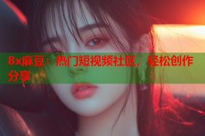 8x麻豆：熱門(mén)短視頻社區(qū)，輕松創(chuàng)作分享