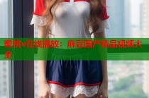蜜桃v在線播放：麻豆國(guó)產(chǎn)精品視頻大全