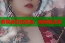 蜜桃麻豆在線購，新鮮直達(dá)家