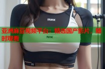亞洲麻豆視頻平臺(tái)：精選國(guó)產(chǎn)影片，隨時(shí)觀看