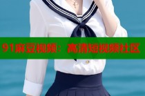 91麻豆視頻：高清短視頻社區(qū)