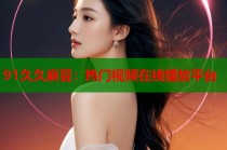 91久久麻豆：熱門視頻在線播放平臺