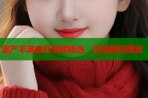 國(guó)產(chǎn)豐滿麻豆視頻精選，性感高清播放