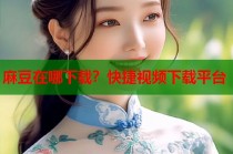麻豆在哪下載？快捷視頻下載平臺