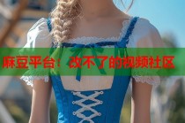 麻豆平臺(tái)：改不了的視頻社區(qū)