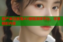 國(guó)產(chǎn)麻豆放蕩AV劇情演繹平臺(tái)，盡享精彩內(nèi)容