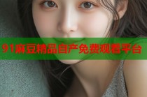 91麻豆精品自產(chǎn)免費觀看平臺