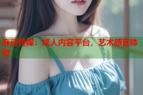 麻豆傳媒：成人內(nèi)容平臺(tái)，藝術(shù)感官體驗(yàn)
