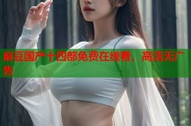 麻豆國產(chǎn)十四部免費在線看，高清無廣告