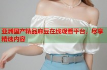 亞洲國產(chǎn)精品麻豆在線觀看平臺，盡享精選內(nèi)容