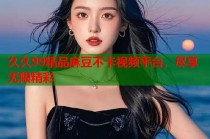 久久99精品麻豆不卡視頻平臺，盡享無限精彩