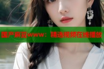 國產(chǎn)麻豆www：精選視頻在線播放
