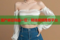 國產(chǎn)麻豆精品一區(qū)：精選視頻推薦平臺
