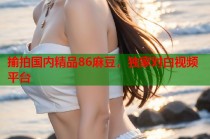 揄拍國內(nèi)精品86麻豆，獨家對白視頻平臺