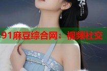 91麻豆綜合網(wǎng)：視頻社交