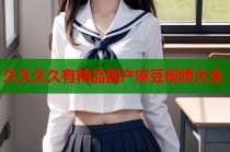 久久久久有精品國(guó)產(chǎn)麻豆視頻大全
